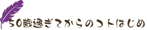 50歳過ぎてからのコトはじめ